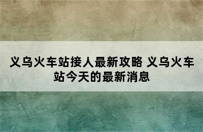 义乌火车站接人最新攻略 义乌火车站今天的最新消息